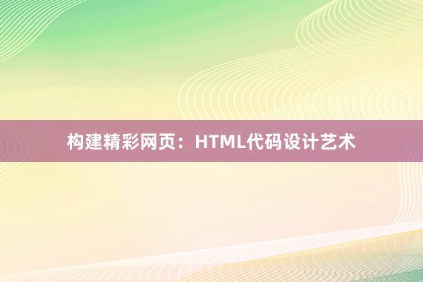 构建精彩网页：HTML代码设计艺术